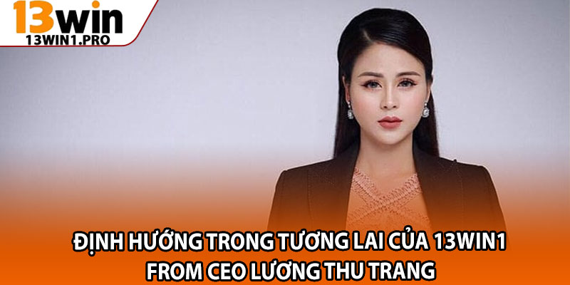 CEO 13win1 – Lương Thu Trang: Nữ Lãnh Đạo Tài Năng 3 Định hướng trong tương lai của 13win1 from CEO Lương Thu Trang